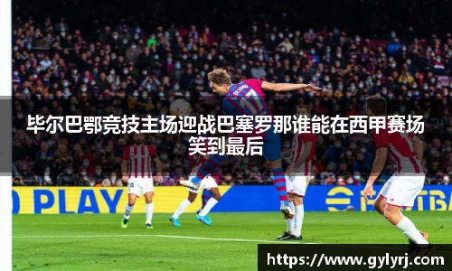 毕尔巴鄂竞技主场迎战巴塞罗那谁能在西甲赛场笑到最后