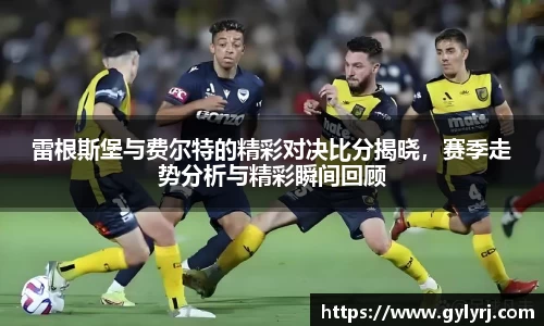 雷根斯堡与费尔特的精彩对决比分揭晓，赛季走势分析与精彩瞬间回顾