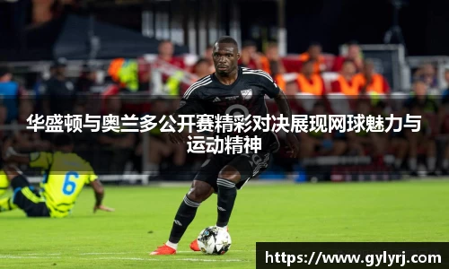 华盛顿与奥兰多公开赛精彩对决展现网球魅力与运动精神